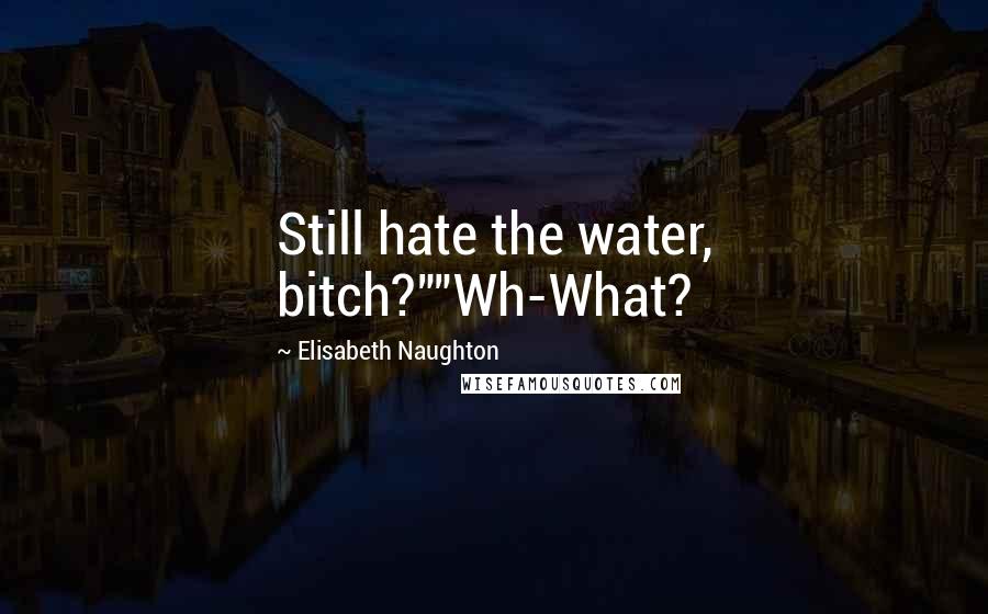 Elisabeth Naughton Quotes: Still hate the water, bitch?""Wh-What?