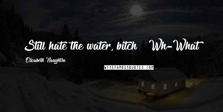 Elisabeth Naughton Quotes: Still hate the water, bitch?""Wh-What?