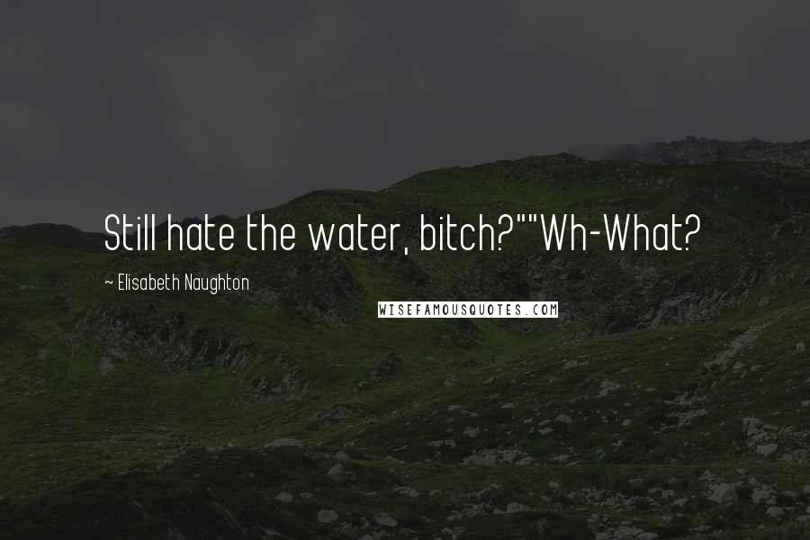 Elisabeth Naughton Quotes: Still hate the water, bitch?""Wh-What?