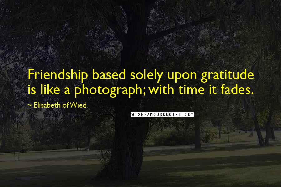 Elisabeth Of Wied Quotes: Friendship based solely upon gratitude is like a photograph; with time it fades.