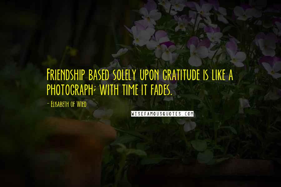 Elisabeth Of Wied Quotes: Friendship based solely upon gratitude is like a photograph; with time it fades.