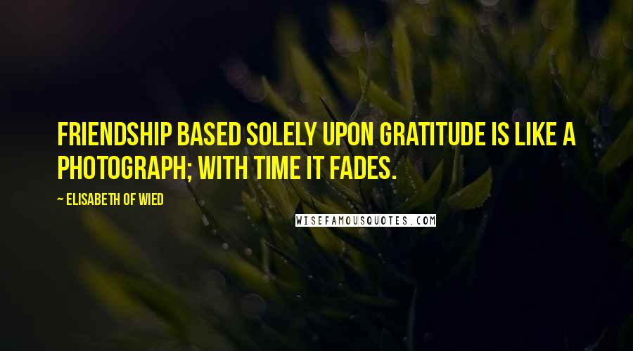 Elisabeth Of Wied Quotes: Friendship based solely upon gratitude is like a photograph; with time it fades.