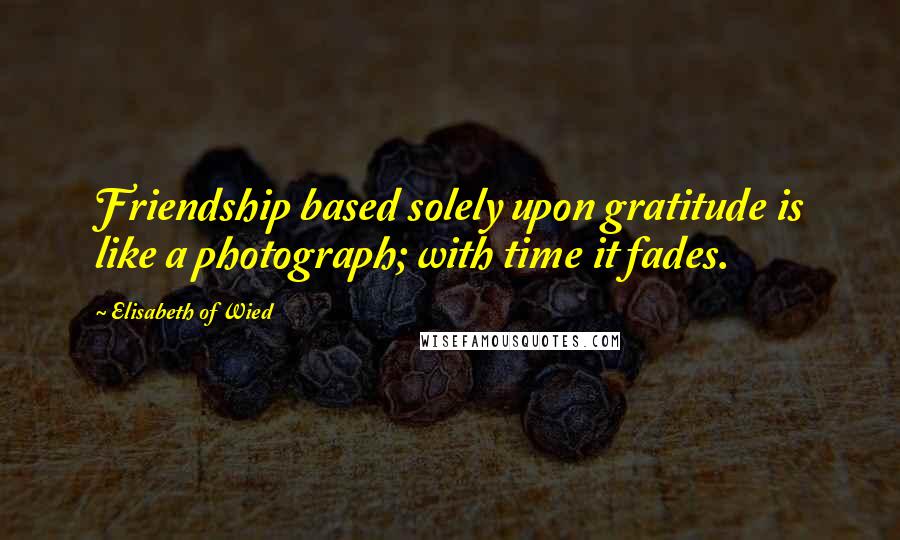 Elisabeth Of Wied Quotes: Friendship based solely upon gratitude is like a photograph; with time it fades.