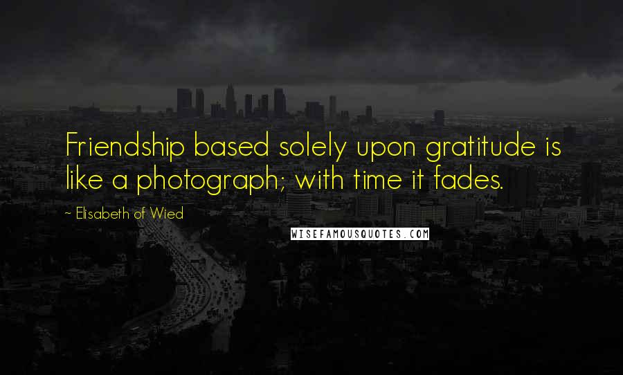 Elisabeth Of Wied Quotes: Friendship based solely upon gratitude is like a photograph; with time it fades.