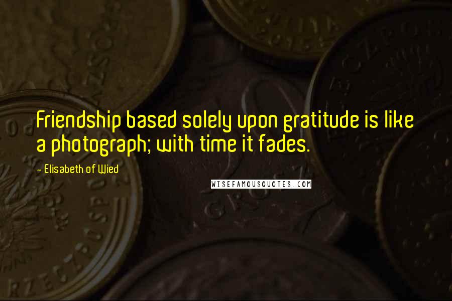 Elisabeth Of Wied Quotes: Friendship based solely upon gratitude is like a photograph; with time it fades.