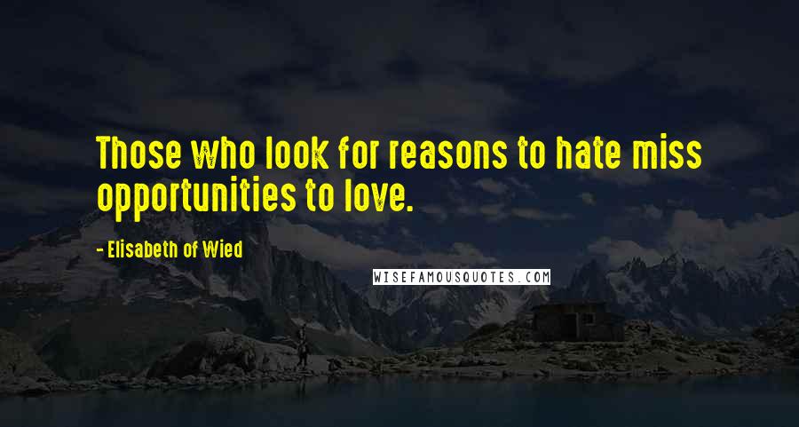 Elisabeth Of Wied Quotes: Those who look for reasons to hate miss opportunities to love.