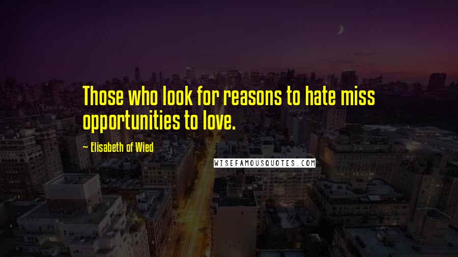 Elisabeth Of Wied Quotes: Those who look for reasons to hate miss opportunities to love.