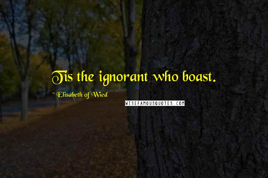 Elisabeth Of Wied Quotes: Tis the ignorant who boast.