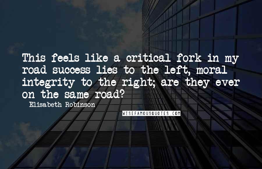 Elisabeth Robinson Quotes: This feels like a critical fork in my road-success lies to the left, moral integrity to the right; are they ever on the same road?