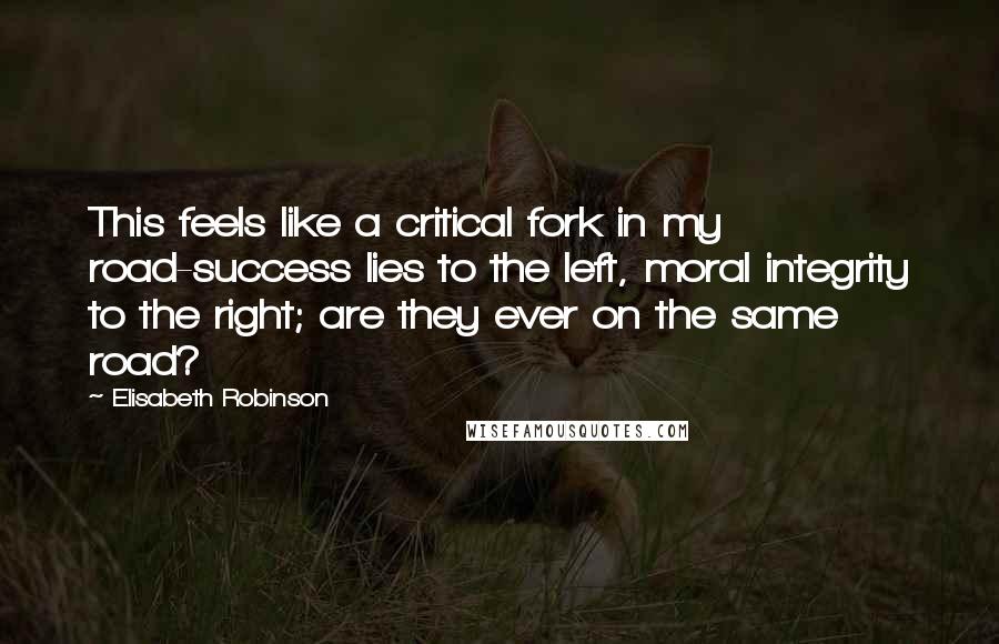 Elisabeth Robinson Quotes: This feels like a critical fork in my road-success lies to the left, moral integrity to the right; are they ever on the same road?