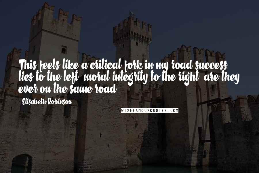 Elisabeth Robinson Quotes: This feels like a critical fork in my road-success lies to the left, moral integrity to the right; are they ever on the same road?