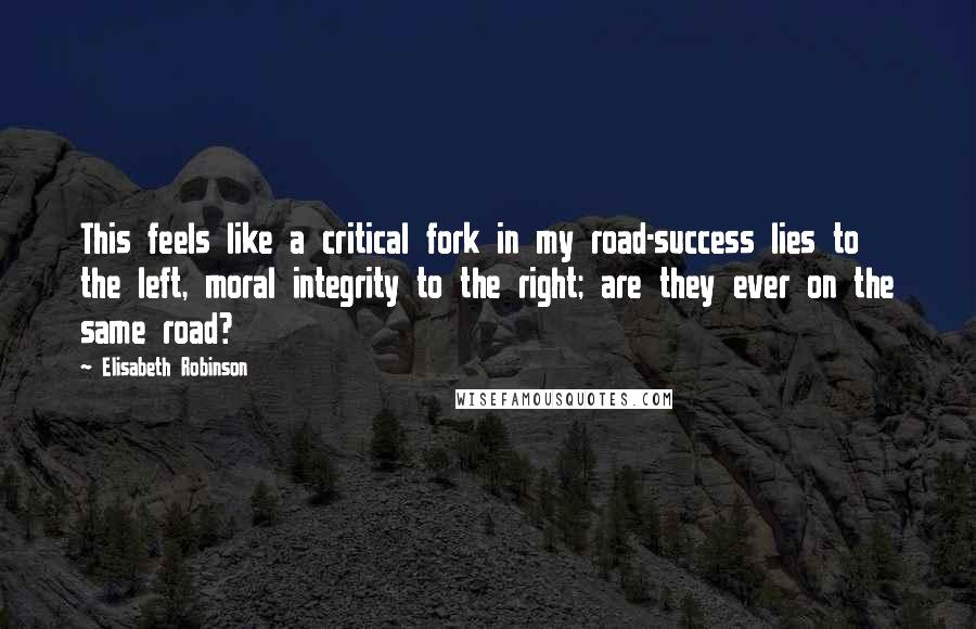 Elisabeth Robinson Quotes: This feels like a critical fork in my road-success lies to the left, moral integrity to the right; are they ever on the same road?