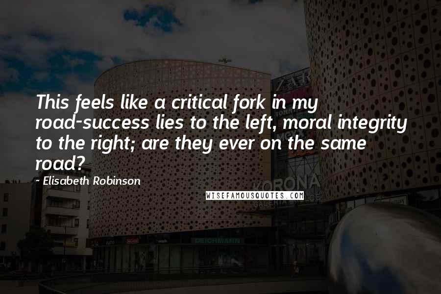 Elisabeth Robinson Quotes: This feels like a critical fork in my road-success lies to the left, moral integrity to the right; are they ever on the same road?