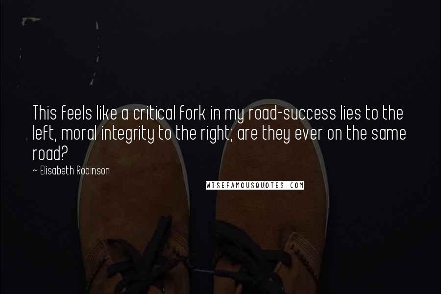 Elisabeth Robinson Quotes: This feels like a critical fork in my road-success lies to the left, moral integrity to the right; are they ever on the same road?