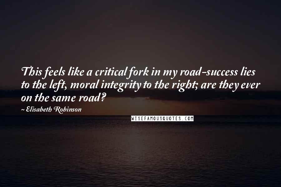 Elisabeth Robinson Quotes: This feels like a critical fork in my road-success lies to the left, moral integrity to the right; are they ever on the same road?