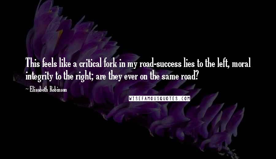 Elisabeth Robinson Quotes: This feels like a critical fork in my road-success lies to the left, moral integrity to the right; are they ever on the same road?