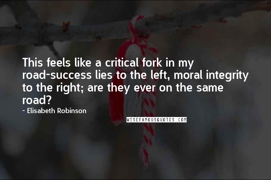 Elisabeth Robinson Quotes: This feels like a critical fork in my road-success lies to the left, moral integrity to the right; are they ever on the same road?
