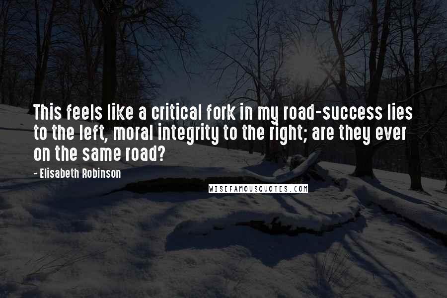 Elisabeth Robinson Quotes: This feels like a critical fork in my road-success lies to the left, moral integrity to the right; are they ever on the same road?