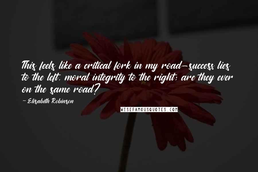 Elisabeth Robinson Quotes: This feels like a critical fork in my road-success lies to the left, moral integrity to the right; are they ever on the same road?