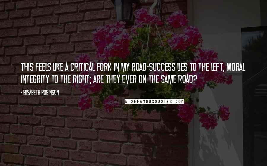 Elisabeth Robinson Quotes: This feels like a critical fork in my road-success lies to the left, moral integrity to the right; are they ever on the same road?