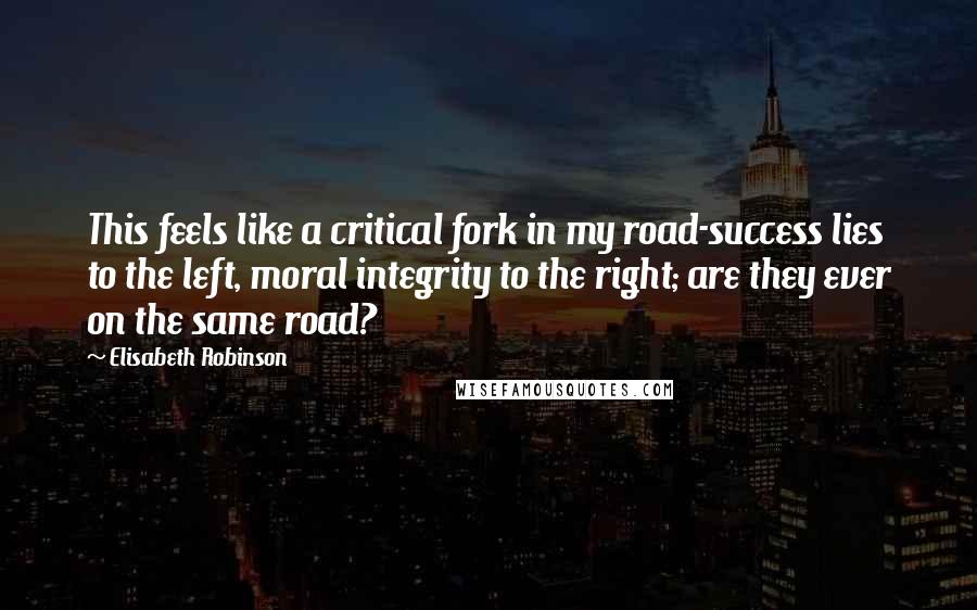 Elisabeth Robinson Quotes: This feels like a critical fork in my road-success lies to the left, moral integrity to the right; are they ever on the same road?