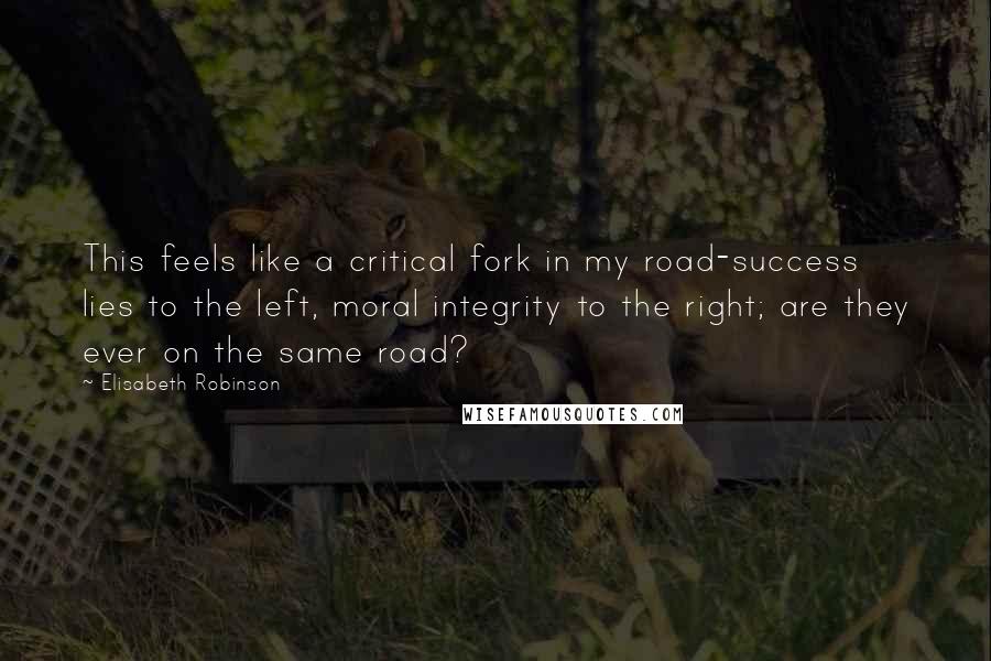 Elisabeth Robinson Quotes: This feels like a critical fork in my road-success lies to the left, moral integrity to the right; are they ever on the same road?