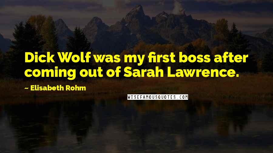 Elisabeth Rohm Quotes: Dick Wolf was my first boss after coming out of Sarah Lawrence.
