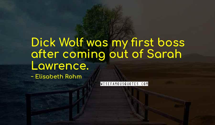 Elisabeth Rohm Quotes: Dick Wolf was my first boss after coming out of Sarah Lawrence.