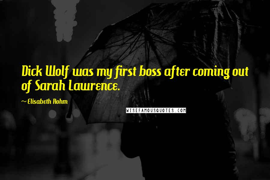 Elisabeth Rohm Quotes: Dick Wolf was my first boss after coming out of Sarah Lawrence.