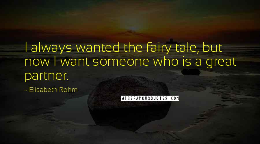 Elisabeth Rohm Quotes: I always wanted the fairy tale, but now I want someone who is a great partner.