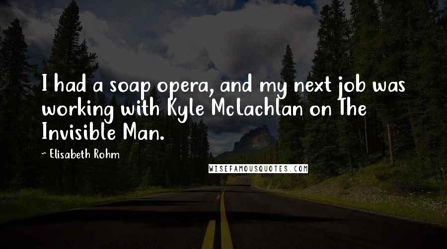 Elisabeth Rohm Quotes: I had a soap opera, and my next job was working with Kyle McLachlan on The Invisible Man.