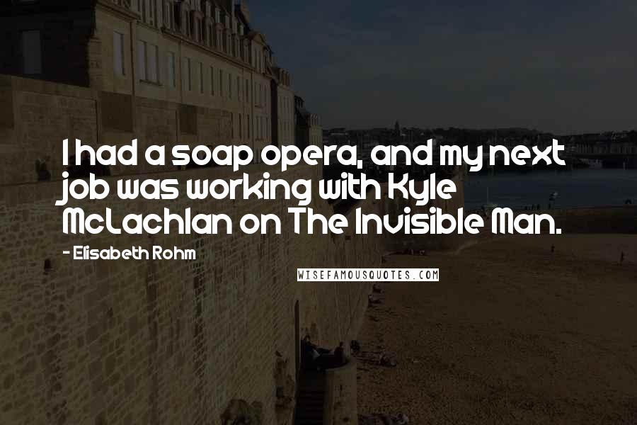 Elisabeth Rohm Quotes: I had a soap opera, and my next job was working with Kyle McLachlan on The Invisible Man.