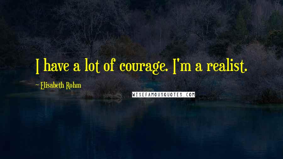 Elisabeth Rohm Quotes: I have a lot of courage. I'm a realist.