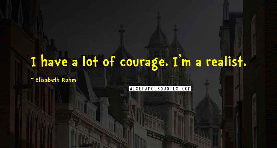 Elisabeth Rohm Quotes: I have a lot of courage. I'm a realist.