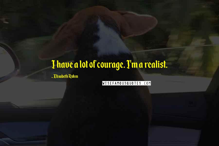 Elisabeth Rohm Quotes: I have a lot of courage. I'm a realist.