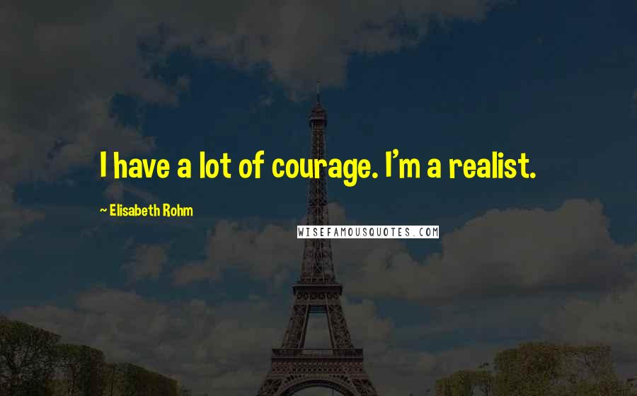 Elisabeth Rohm Quotes: I have a lot of courage. I'm a realist.