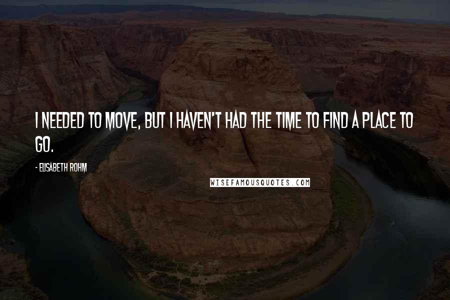 Elisabeth Rohm Quotes: I needed to move, but I haven't had the time to find a place to go.