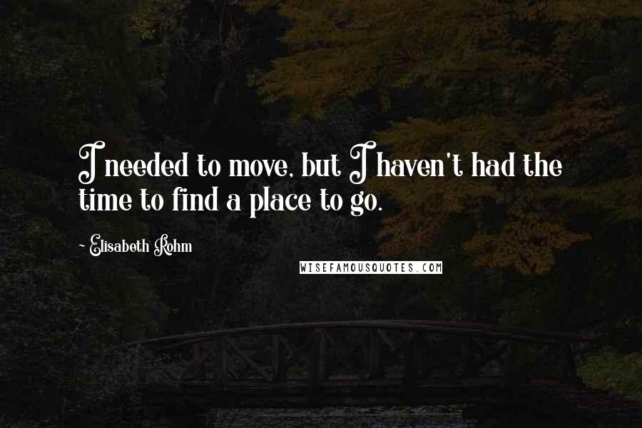 Elisabeth Rohm Quotes: I needed to move, but I haven't had the time to find a place to go.