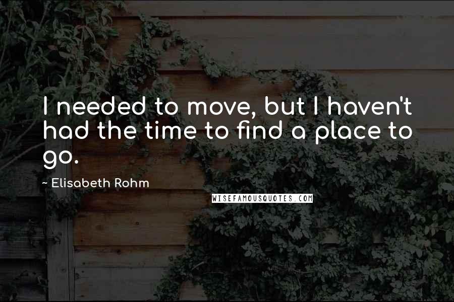 Elisabeth Rohm Quotes: I needed to move, but I haven't had the time to find a place to go.