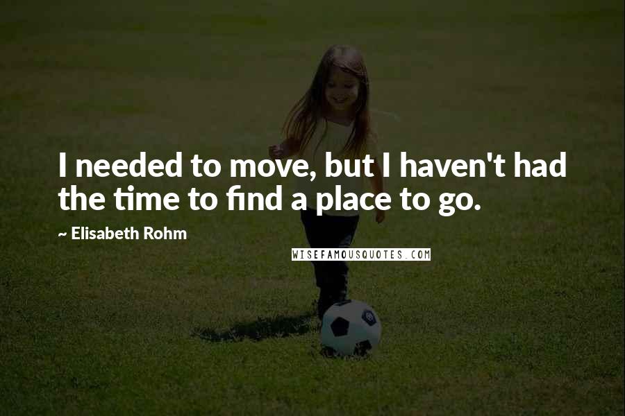 Elisabeth Rohm Quotes: I needed to move, but I haven't had the time to find a place to go.