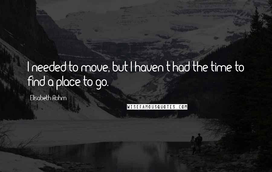 Elisabeth Rohm Quotes: I needed to move, but I haven't had the time to find a place to go.