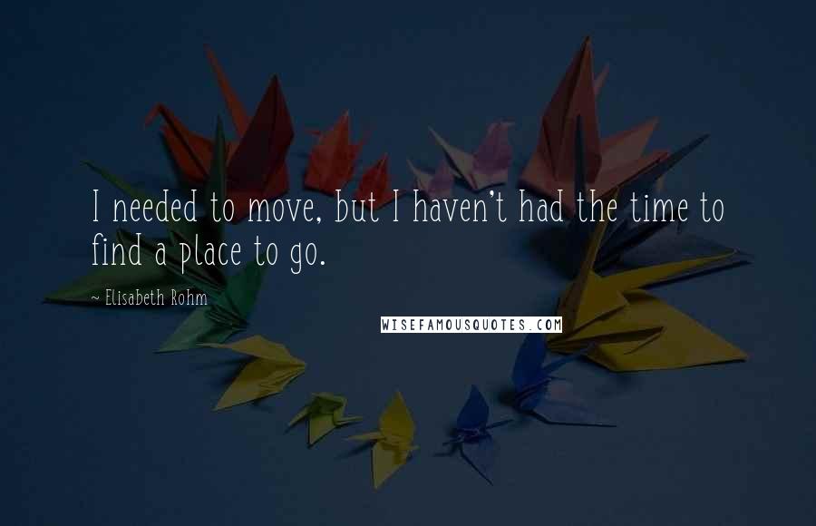 Elisabeth Rohm Quotes: I needed to move, but I haven't had the time to find a place to go.