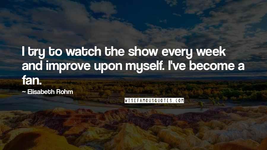 Elisabeth Rohm Quotes: I try to watch the show every week and improve upon myself. I've become a fan.