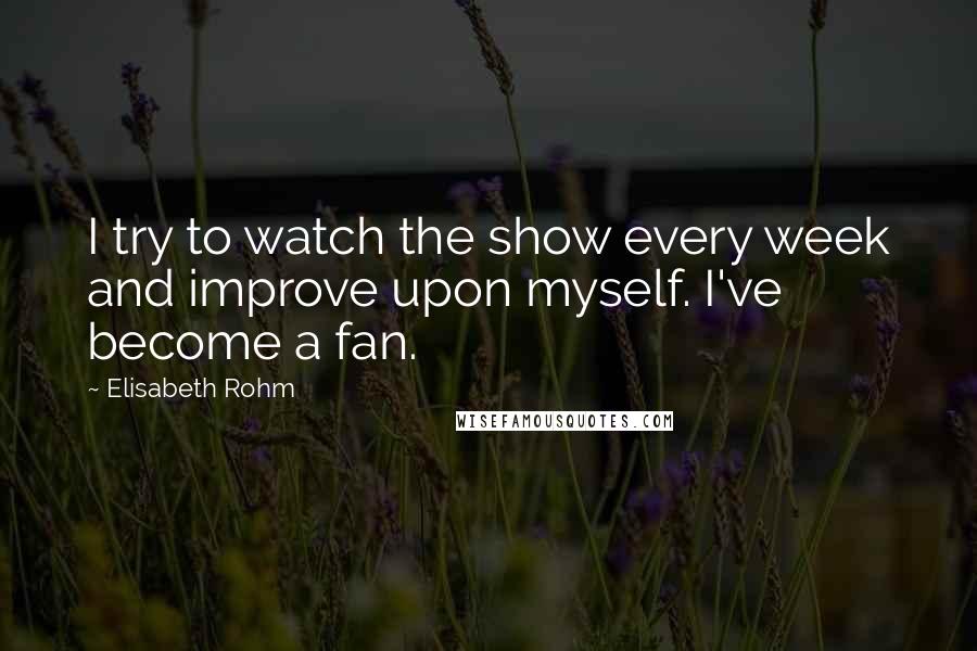 Elisabeth Rohm Quotes: I try to watch the show every week and improve upon myself. I've become a fan.