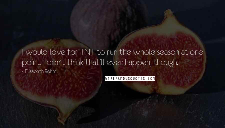 Elisabeth Rohm Quotes: I would love for TNT to run the whole season at one point. I don't think that'll ever happen, though.