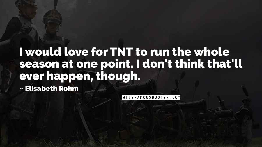 Elisabeth Rohm Quotes: I would love for TNT to run the whole season at one point. I don't think that'll ever happen, though.