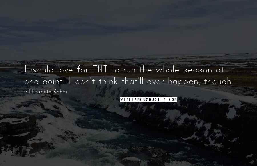 Elisabeth Rohm Quotes: I would love for TNT to run the whole season at one point. I don't think that'll ever happen, though.