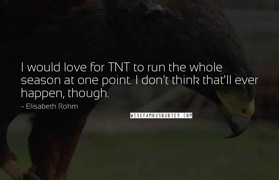 Elisabeth Rohm Quotes: I would love for TNT to run the whole season at one point. I don't think that'll ever happen, though.