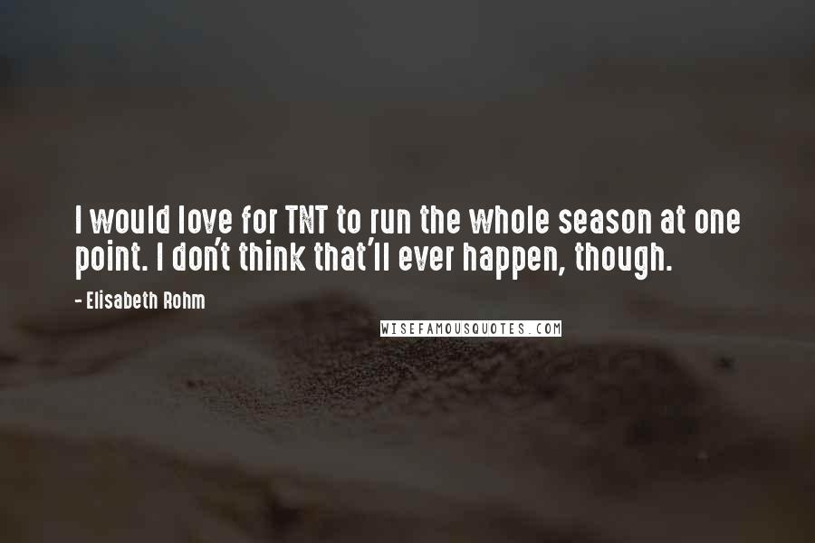 Elisabeth Rohm Quotes: I would love for TNT to run the whole season at one point. I don't think that'll ever happen, though.