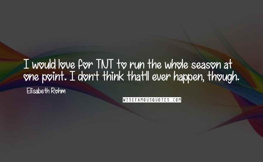 Elisabeth Rohm Quotes: I would love for TNT to run the whole season at one point. I don't think that'll ever happen, though.